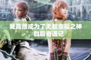 我竟然成为了无敌幸福之神，群聊奇遇记