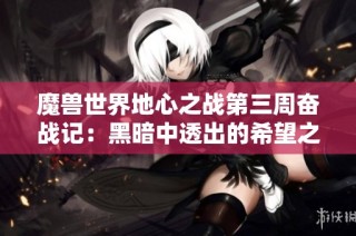 魔兽世界地心之战第三周奋战记：黑暗中透出的希望之光