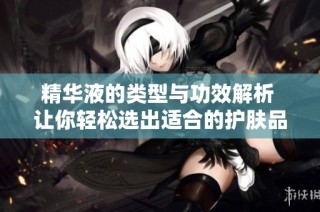 精华液的类型与功效解析 让你轻松选出适合的护肤品