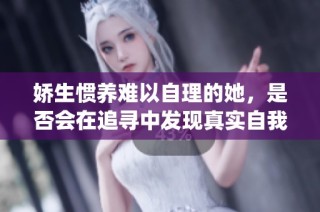 娇生惯养难以自理的她，是否会在追寻中发现真实自我与成长 путь