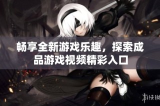 畅享全新游戏乐趣，探索成品游戏视频精彩入口