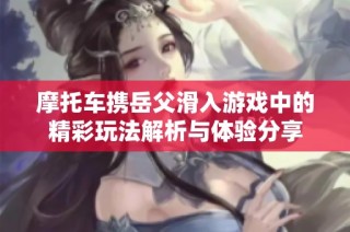 摩托车携岳父滑入游戏中的精彩玩法解析与体验分享