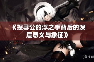《探寻公的浮之手背后的深层意义与象征》