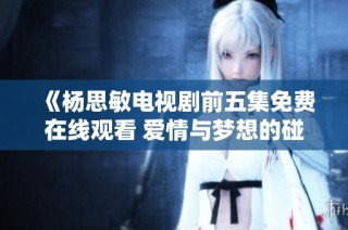 《杨思敏电视剧前五集免费在线观看 爱情与梦想的碰撞》