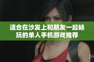 适合在沙发上和朋友一起畅玩的单人手机游戏推荐