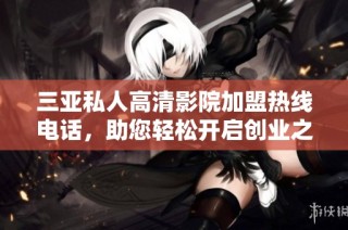 三亚私人高清影院加盟热线电话，助您轻松开启创业之路