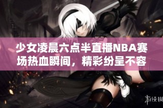 少女凌晨六点半直播NBA赛场热血瞬间，精彩纷呈不容错过