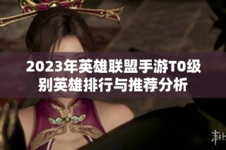 2023年英雄联盟手游T0级别英雄排行与推荐分析