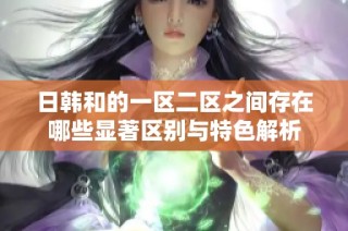 日韩和的一区二区之间存在哪些显著区别与特色解析