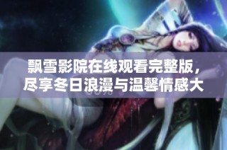飘雪影院在线观看完整版，尽享冬日浪漫与温馨情感大片