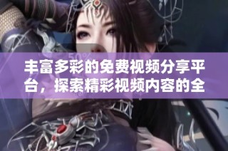 丰富多彩的免费视频分享平台，探索精彩视频内容的全新体验