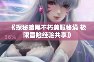 《探秘暗黑不朽美服秘境 极限冒险经验共享》