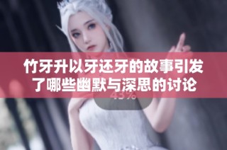 竹牙升以牙还牙的故事引发了哪些幽默与深思的讨论