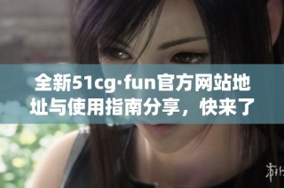 全新51cg·fun官方网站地址与使用指南分享，快来了解吧！