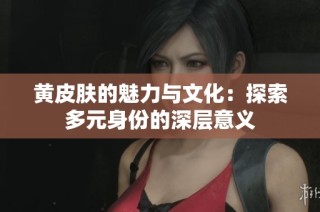黄皮肤的魅力与文化：探索多元身份的深层意义