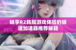 畅享R2韩服游戏体验的极速加速器推荐秘籍