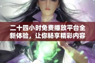 二十四小时免费播放平台全新体验，让你畅享精彩内容