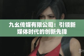 九幺传媒有限公司：引领新媒体时代的创新先锋