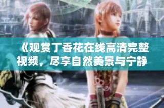 《观赏丁香花在线高清完整视频，尽享自然美景与宁静氛围》