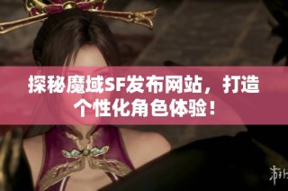 探秘魔域SF发布网站，打造个性化角色体验！