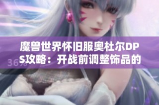 魔兽世界怀旧服奥杜尔DPS攻略：开战前调整饰品的必要性