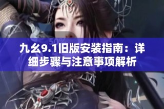 九幺9.1旧版安装指南：详细步骤与注意事项解析
