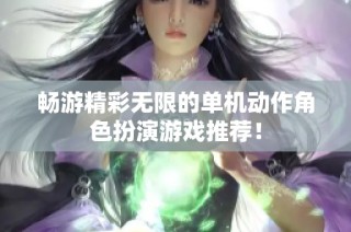 畅游精彩无限的单机动作角色扮演游戏推荐！
