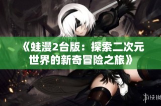 《蛙漫2台版：探索二次元世界的新奇冒险之旅》
