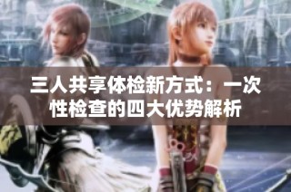 三人共享体检新方式：一次性检查的四大优势解析