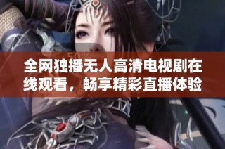 全网独播无人高清电视剧在线观看，畅享精彩直播体验
