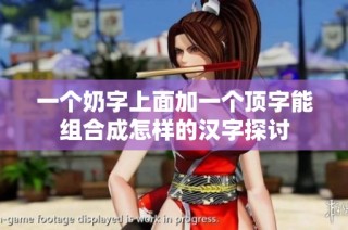 一个奶字上面加一个顶字能组合成怎样的汉字探讨