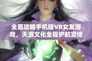全面攻略手机版VR女友游戏，天源文化全程护航宣传片制作服务