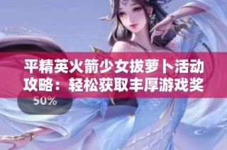 平精英火箭少女拔萝卜活动攻略：轻松获取丰厚游戏奖励的方法