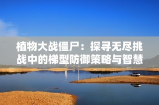 植物大战僵尸：探寻无尽挑战中的梯型防御策略与智慧解析