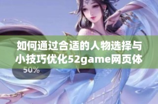 如何通过合适的人物选择与小技巧优化52game网页体验