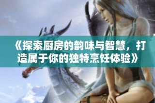 《探索厨房的韵味与智慧，打造属于你的独特烹饪体验》