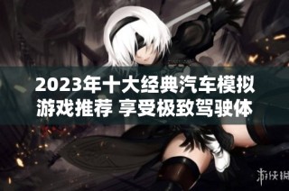 2023年十大经典汽车模拟游戏推荐 享受极致驾驶体验