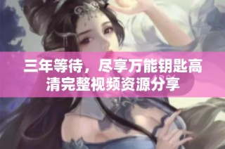 三年等待，尽享万能钥匙高清完整视频资源分享