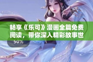 畅享《乐可》漫画全篇免费阅读，带你深入精彩故事世界