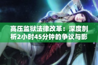 高压监狱法律改革：深度剖析2小时45分钟的争议与影响