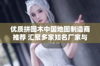 优质拼图木中国地图制造商推荐 汇聚多家知名厂家与企业信息分享