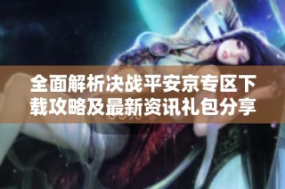 全面解析决战平安京专区下载攻略及最新资讯礼包分享