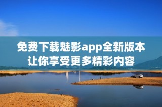 免费下载魅影app全新版本让你享受更多精彩内容