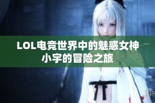LOL电竞世界中的魅惑女神小宇的冒险之旅