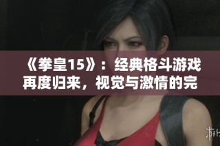 《拳皇15》：经典格斗游戏再度归来，视觉与激情的完美交融