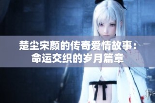楚尘宋颜的传奇爱情故事：命运交织的岁月篇章