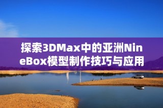 探索3DMax中的亚洲NineBox模型制作技巧与应用实例