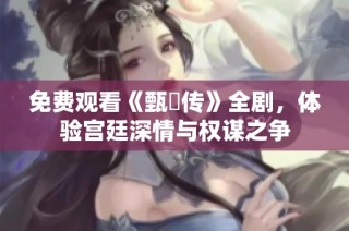 免费观看《甄嬛传》全剧，体验宫廷深情与权谋之争