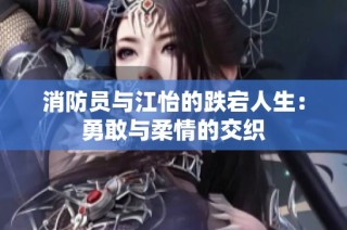 消防员与江怡的跌宕人生：勇敢与柔情的交织