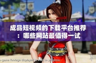 成品短视频的下载平台推荐：哪些网站最值得一试